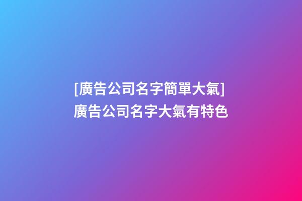 [廣告公司名字簡單大氣]廣告公司名字大氣有特色-第1張-公司起名-玄機派